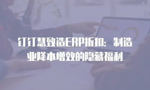 钉钉慧致造ERP折扣：制造业降本增效的隐藏福利
