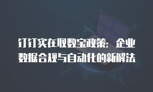 钉钉实在取数宝政策：企业数据合规与自动化的新解法