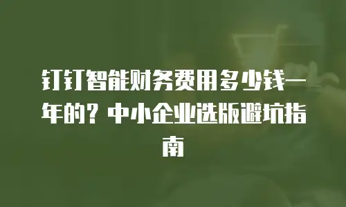 钉钉智能财务费用多少钱一年的？中小企业选版避坑指南