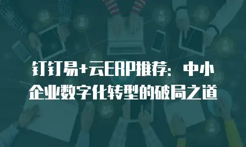 钉钉易+云ERP推荐：中小企业数字化转型的破局之道