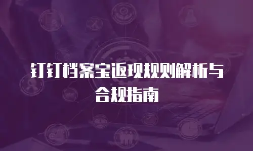 钉钉档案宝返现规则解析与合规指南