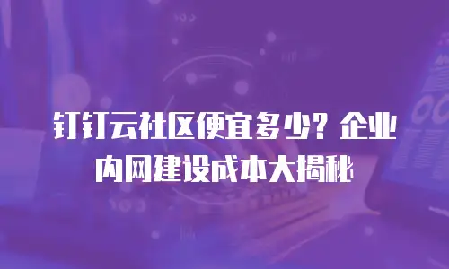 钉钉云社区便宜多少？企业内网建设成本大揭秘