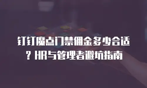 钉钉魔点门禁佣金多少合适？HR与管理者避坑指南
