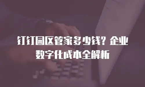 钉钉园区管家多少钱？企业数字化成本全解析