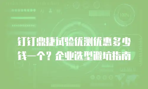 钉钉鼎捷试验优测优惠多少钱一个？企业选型避坑指南