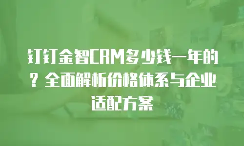 钉钉金智CRM多少钱一年的？全面解析价格体系与企业适配方案