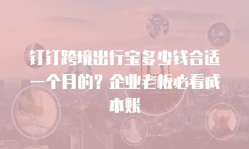 钉钉跨境出行宝多少钱合适一个月的？企业老板必看成本账