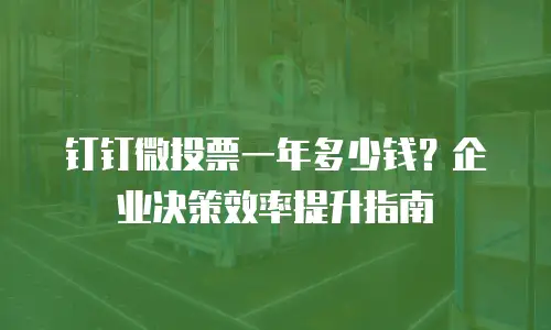 钉钉微投票一年多少钱？企业决策效率提升指南