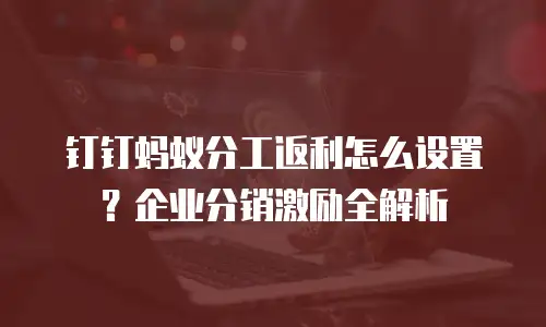 钉钉蚂蚁分工返利怎么设置？企业分销激励全解析