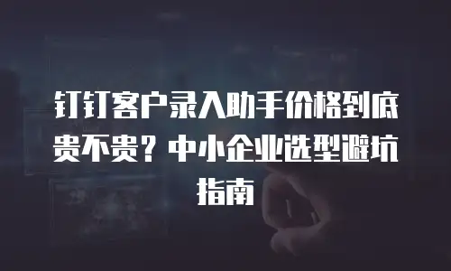 钉钉客户录入助手价格到底贵不贵？中小企业选型避坑指南