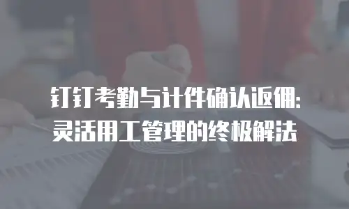 钉钉考勤与计件确认返佣：灵活用工管理的终极解法