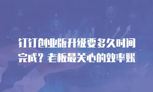 钉钉创业版升级要多久时间完成？老板最关心的效率账