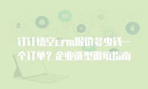 钉钉悟空crm报价多少钱一个订单？企业选型避坑指南