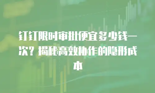 钉钉限时审批便宜多少钱一次？揭秘高效协作的隐形成本