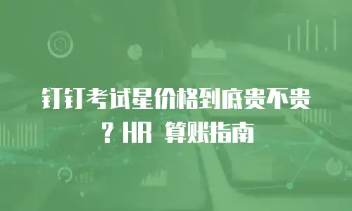 钉钉考试星价格到底贵不贵？HR 算账指南