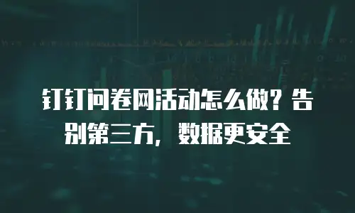 钉钉问卷网活动怎么做？告别第三方，数据更安全