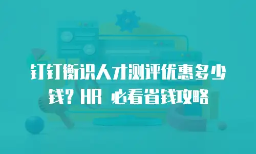 钉钉衡识人才测评优惠多少钱？HR 必看省钱攻略