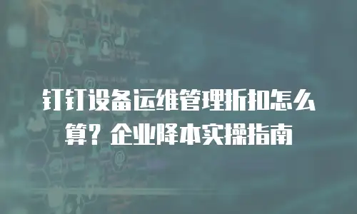 钉钉设备运维管理折扣怎么算？企业降本实操指南
