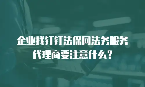 企业找钉钉法保网法务服务代理商要注意什么？