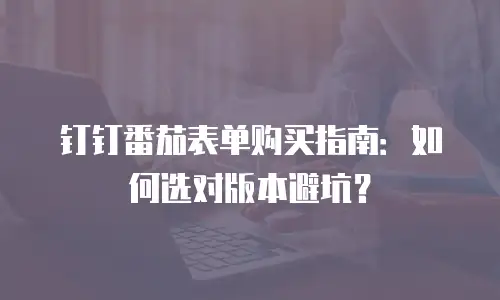 钉钉番茄表单购买指南：如何选对版本避坑？