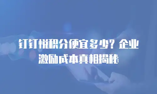 钉钉悦积分便宜多少？企业激励成本真相揭秘