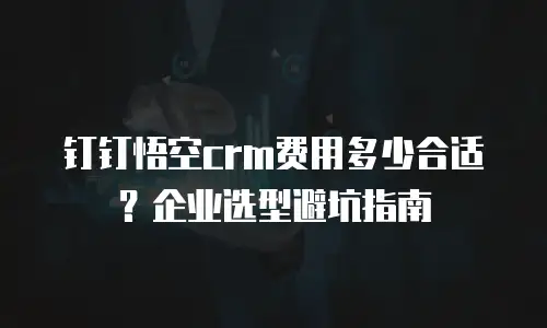 钉钉悟空crm费用多少合适？企业选型避坑指南