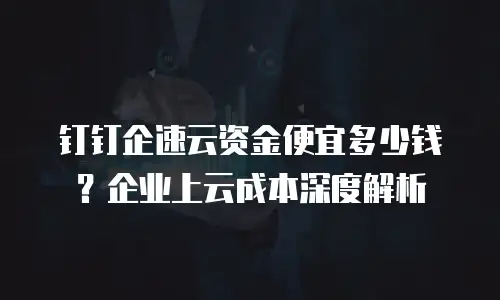 钉钉企速云资金便宜多少钱？企业上云成本深度解析