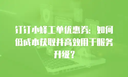 钉钉小蜂工单优惠券：如何低成本获取并高效用于服务升级？