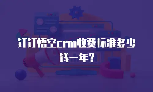 钉钉悟空crm收费标准多少钱一年？