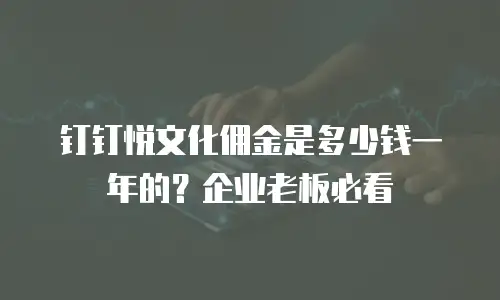 钉钉悦文化佣金是多少钱一年的？企业老板必看