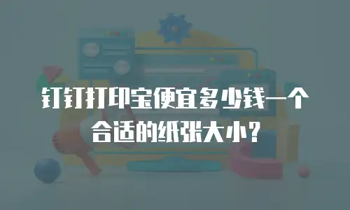 钉钉打印宝便宜多少钱一个合适的纸张大小？