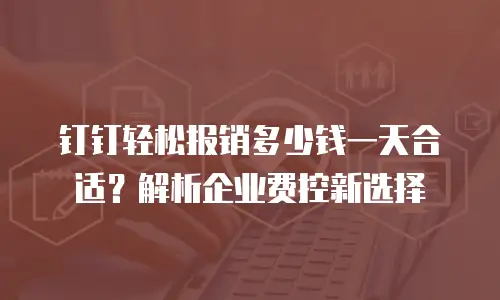 钉钉轻松报销多少钱一天合适？解析企业费控新选择