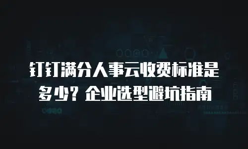 钉钉满分人事云收费标准是多少？企业选型避坑指南