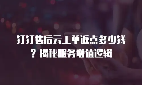 钉钉售后云工单返点多少钱？揭秘服务增值逻辑