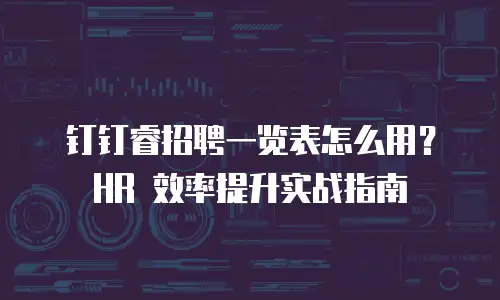 钉钉睿招聘一览表怎么用？HR 效率提升实战指南