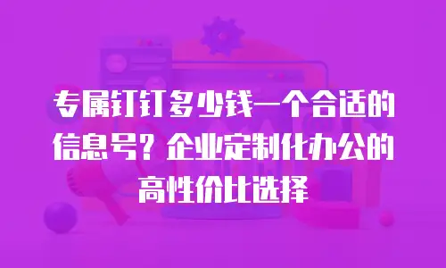 专属钉钉多少钱一个合适的信息号？企业定制化办公的高性价比选择