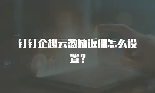 钉钉企趣云激励返佣怎么设置？