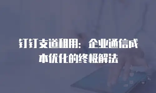 钉钉支道租用：企业通信成本优化的终极解法