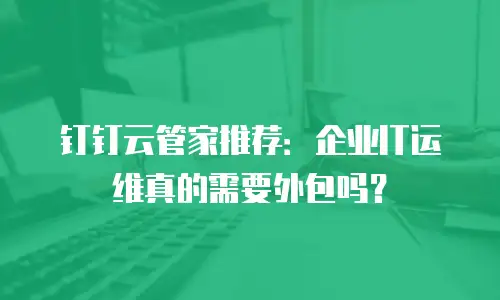 钉钉云管家推荐：企业IT运维真的需要外包吗？