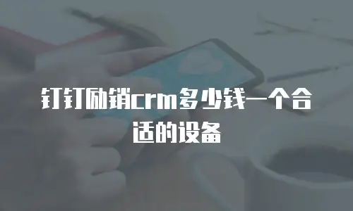 钉钉励销crm多少钱一个合适的设备