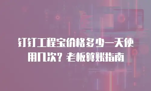 钉钉工程宝价格多少一天使用几次？老板算账指南