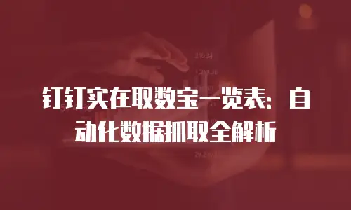 钉钉实在取数宝一览表：自动化数据抓取全解析