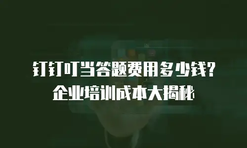 钉钉叮当答题费用多少钱？企业培训成本大揭秘