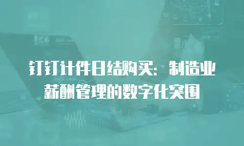 钉钉计件日结购买：制造业薪酬管理的数字化突围