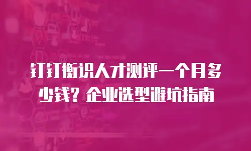 钉钉衡识人才测评一个月多少钱？企业选型避坑指南