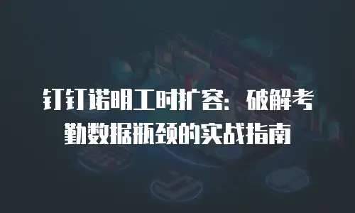 钉钉诺明工时扩容：破解考勤数据瓶颈的实战指南
