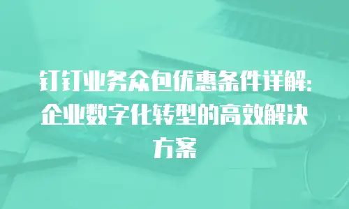 钉钉业务众包优惠条件详解：企业数字化转型的高效解决方案