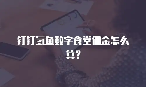 钉钉氢鱼数字食堂佣金怎么算？