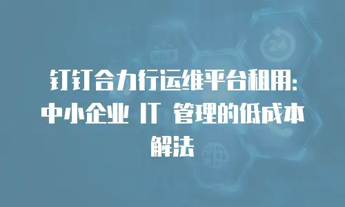 钉钉合力行运维平台租用：中小企业 IT 管理的低成本解法