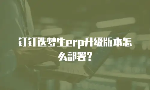 钉钉迭梦生erp升级版本怎么部署？